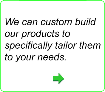 We can custom build our products to specifically tailor them to your needs.